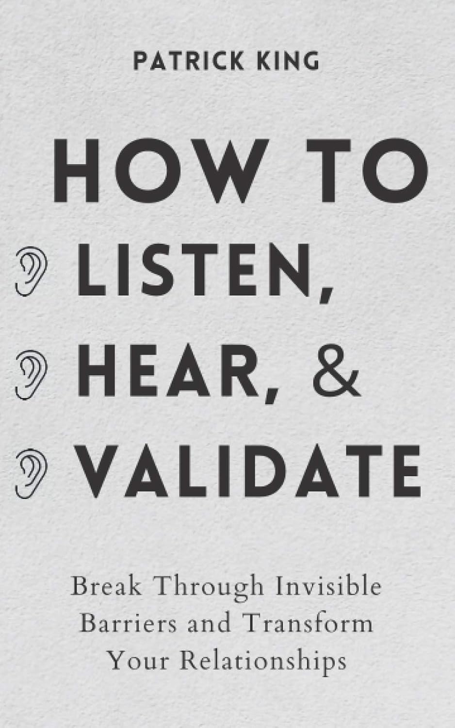 How to Listen, Hear, and Validate: Break Through Invisible Barriers and Transform Your Relationships (How to be More Likable