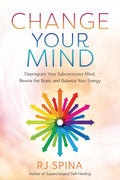 Change Your Mind: Deprogram Your Subconscious Mind, Rewire the Brain, and Balance Your Energy (RJ Spina's Self-Healing, 2)