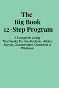 The Big Book 12 Step Program: A Design for Living For the Alcoholic, Drug Addict, Codependent, Overeater, Whatever
