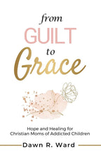 From Guilt to Grace: Hope and Healing for Christian Moms of Addicted Children
