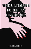 THE ULTIMATE FOREPLAY HANDBOOK: The Complete Guide To Learn The Secrets Of Seduction To Pleasure Your Partner, Lover, For Men And Women, And How to Increase Arousal And Satisfy Your Love Life