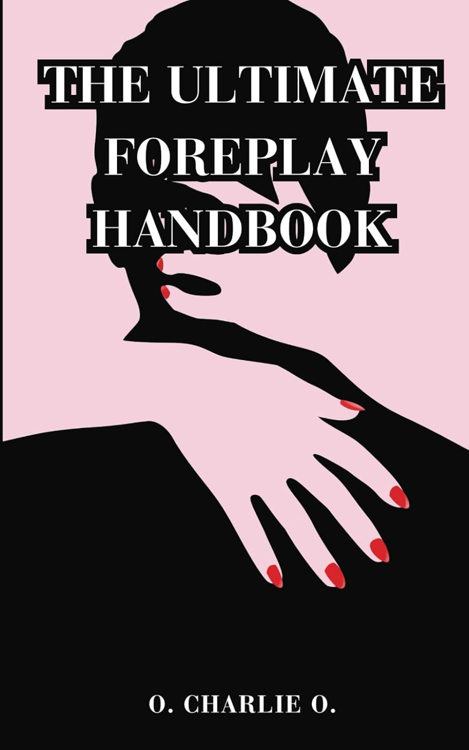 THE ULTIMATE FOREPLAY HANDBOOK: The Complete Guide To Learn The Secrets Of Seduction To Pleasure Your Partner, Lover, For Men And Women, And How to Increase Arousal And Satisfy Your Love Life
