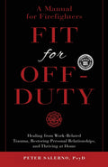 Fit For Off-Duty: A Manual for Firefighters: Healing from Work-Related Trauma, Restoring Personal Relationships, and Thriving at Home