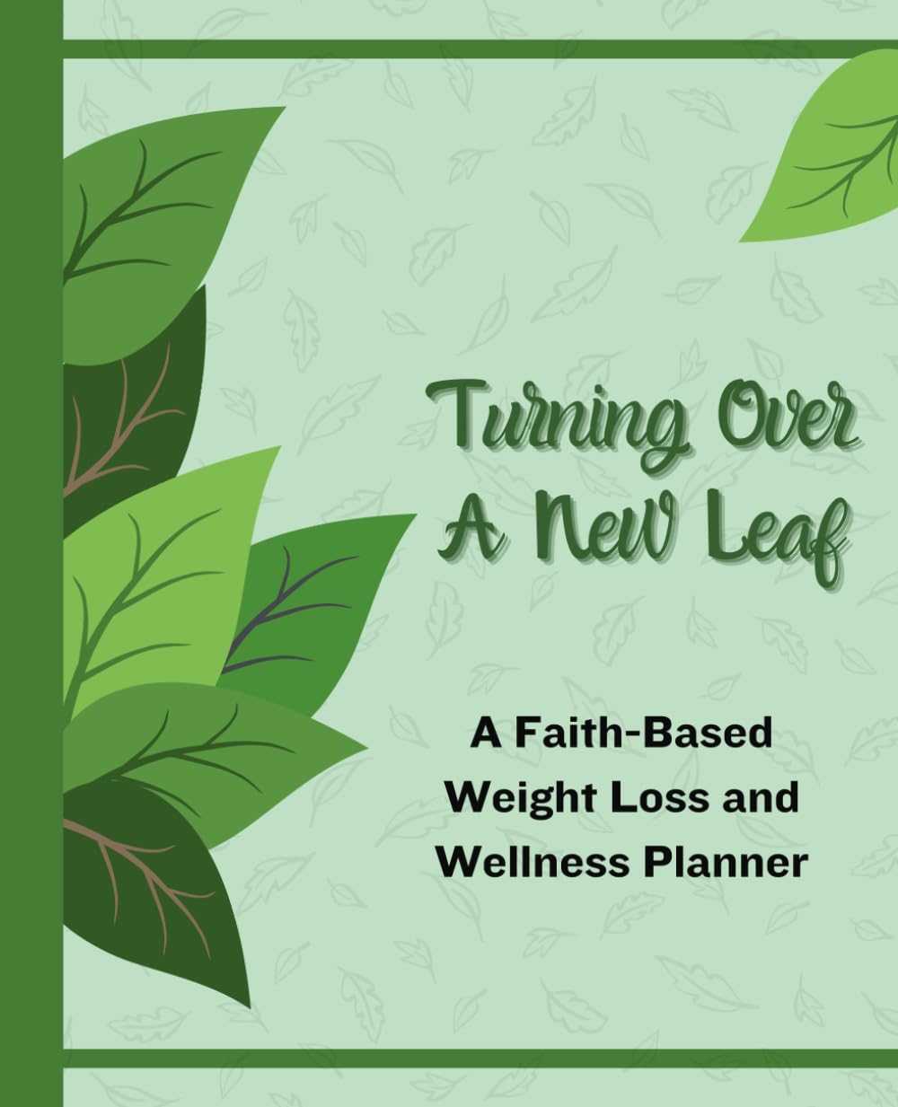 Turning Over A New Leaf: A Faith-Based Weight Loss and Wellness Planner