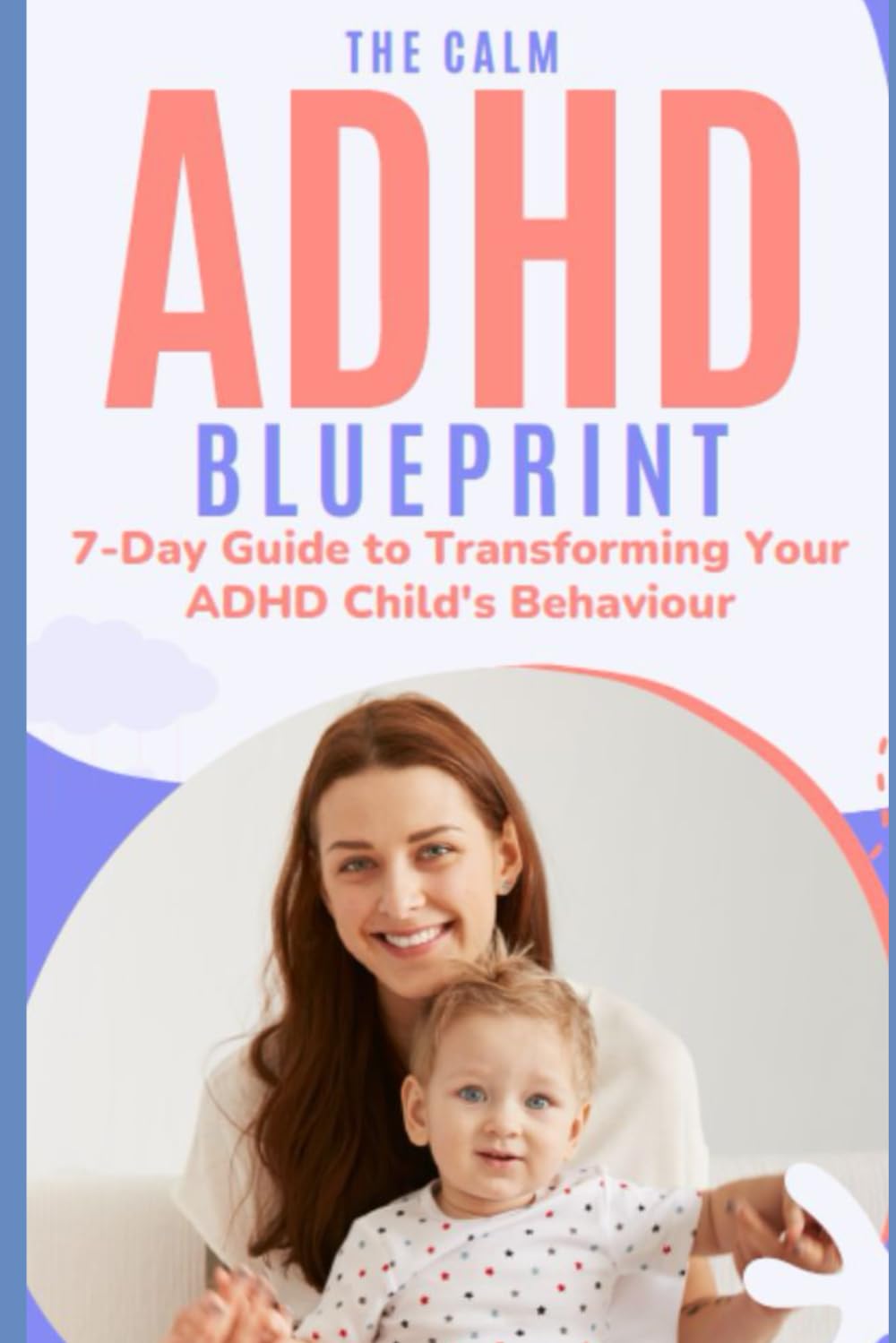 The Calm ADHD Blueprint 7-Day Guide to Transforming Your ADHD Child's Behaviour: How To Transform Your Challenging ADHD Child into a Focused, Calm Child Without Discipline or Relying Solely on Medication