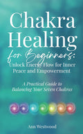 Chakra Healing for Beginners: Unlock Energy Flow for Inner Peace and Empowerment: A Practical Guide to Balancing Your Seven Chakras