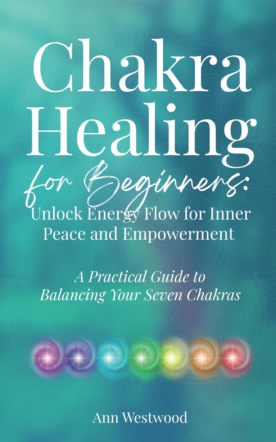 Chakra Healing for Beginners: Unlock Energy Flow for Inner Peace and Empowerment: A Practical Guide to Balancing Your Seven Chakras