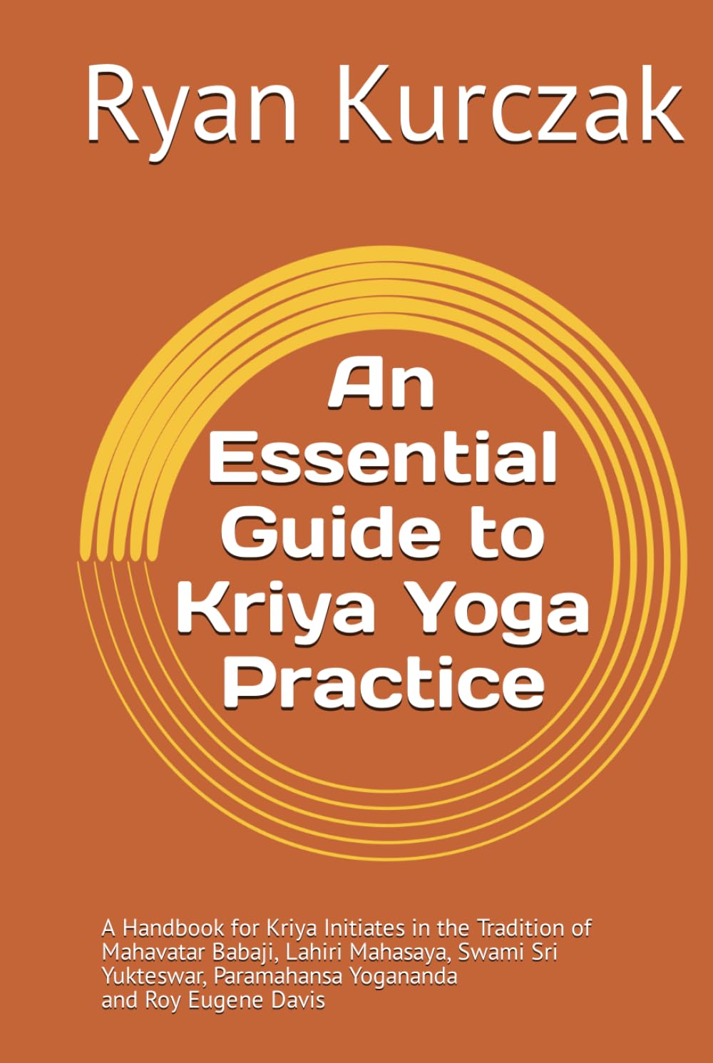 An Essential Guide to Kriya Yoga Practice: A Handbook for Kriya Initiates in the Tradition of Mahavatar Babaji, Lahiri Mahasaya, Swami Sri Yukteswar, Paramahansa Yogananda and Roy Eugene Davis