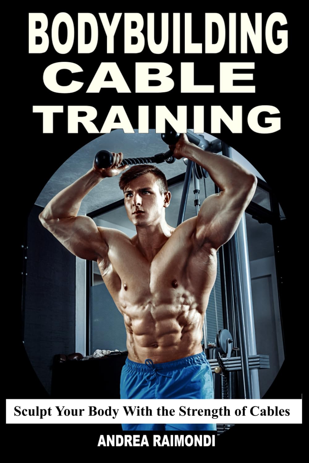 Bodybuilding Cable Training: Sculpt Your Body With the Strength of Cables. Workout Programs