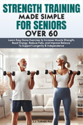 Strength Training Made Simple for Seniors Over 60: Learn Easy Home Exercises to Increase Muscle Strength, Boost Energy, Reduce Falls, and Improve ... & Independence (Senior Wellness Made Simple)