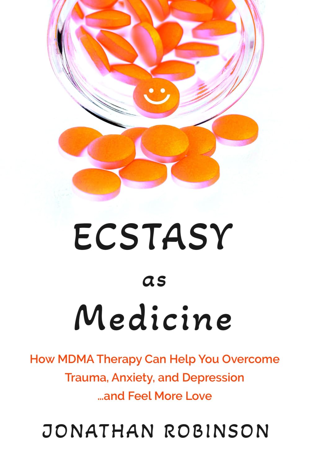 Ecstasy as Medicine: How MDMA therapy Can Help You Overcome Trauma, Anxiety, and Depression...and Feel More Love
