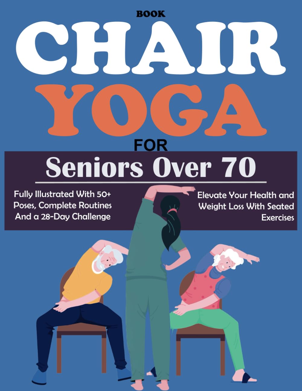 Chair Yoga For Seniors Over 70: Fully Illustrated 50+ Poses, Complete Routines and a 28-Day Challenge To Elevate Your Health, Weight Loss With Seated Exercises