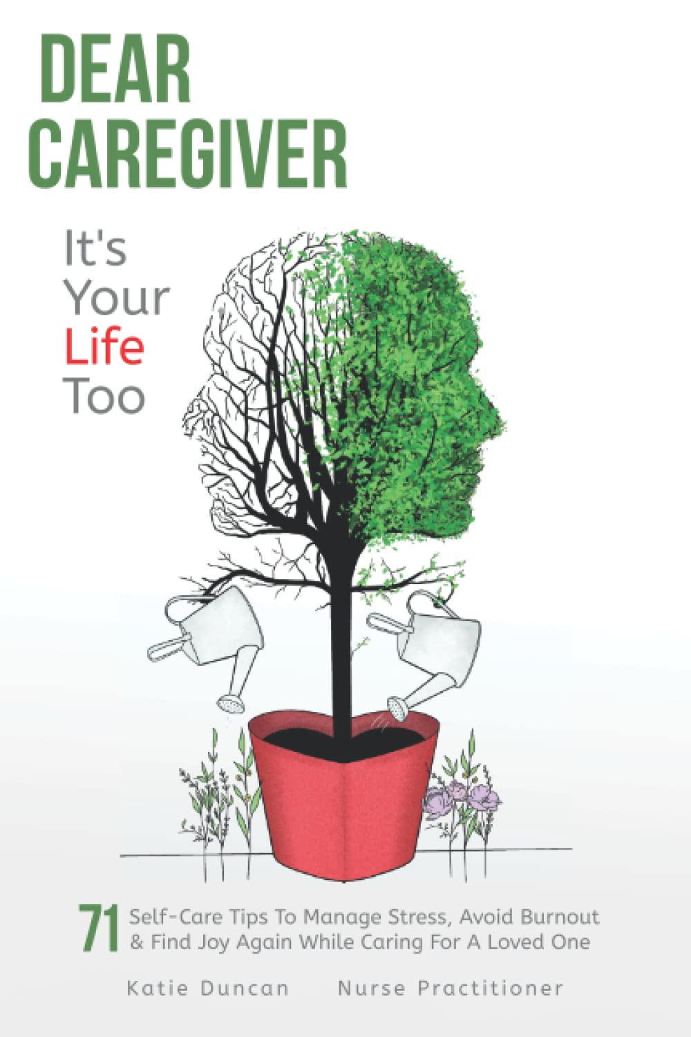 Dear Caregiver, It's Your Life Too: 71 Self-Care Tips To Manage Stress, Avoid Burnout And Find Joy Again While Caring For A Loved One