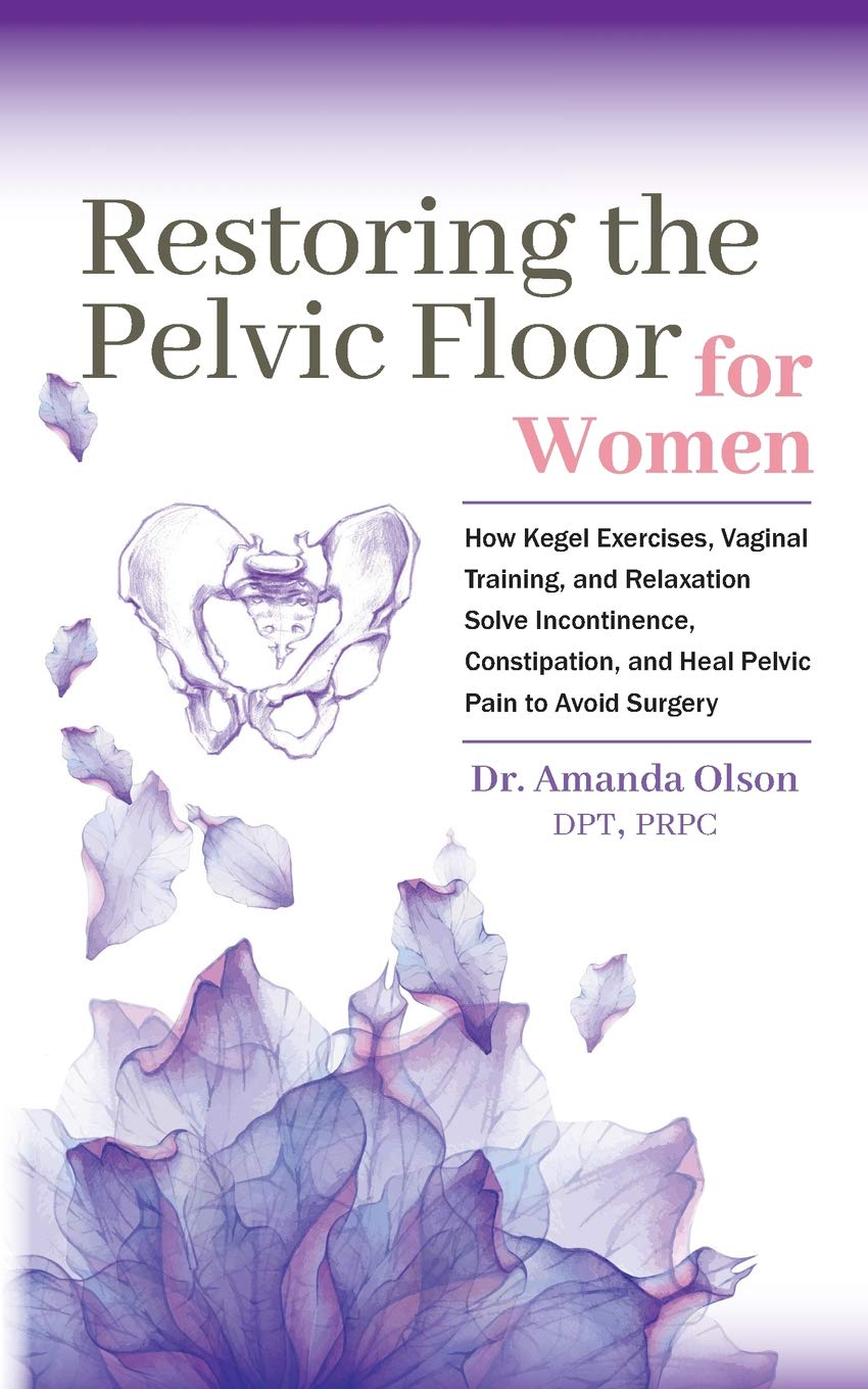 Restoring the Pelvic Floor: How Kegel Exercises, Vaginal Training, and Relaxation Can Help Resolve Incontinence, Constipation, and Relieve Pelvic Pain to Avoid Surgery