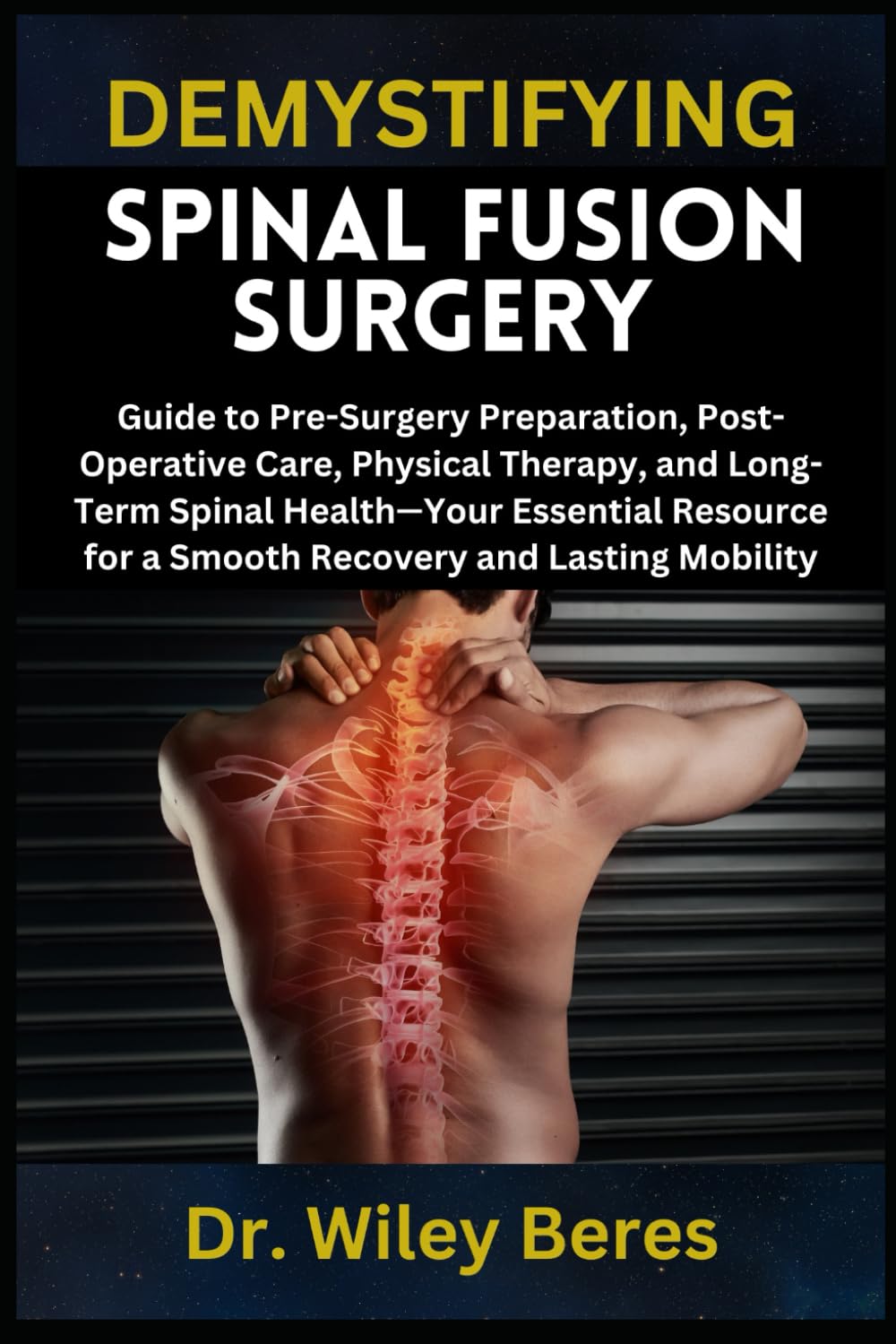 DEMYSTIFYING SPINAL FUSION SURGERY: Guide to Pre-Surgery Preparation, Post-Operative Care, Physical Therapy, and Long-Term Spinal Health—Your ... for a Smooth Recovery and Lasting Mobility