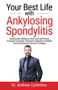 Your Best Life with Ankylosing Spondylitis: Dramatically reduce pain and stiffness, beat anxiety, improve digestive health, and overcome chronic fatigue
