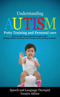 Understanding Autism: Potty Training and Personal Care, Help Your Child Accomplish Basic Hygiene Tasks: Getting a Haircut, Brushing Teeth, Washing Hands, Bathing, and Much More!