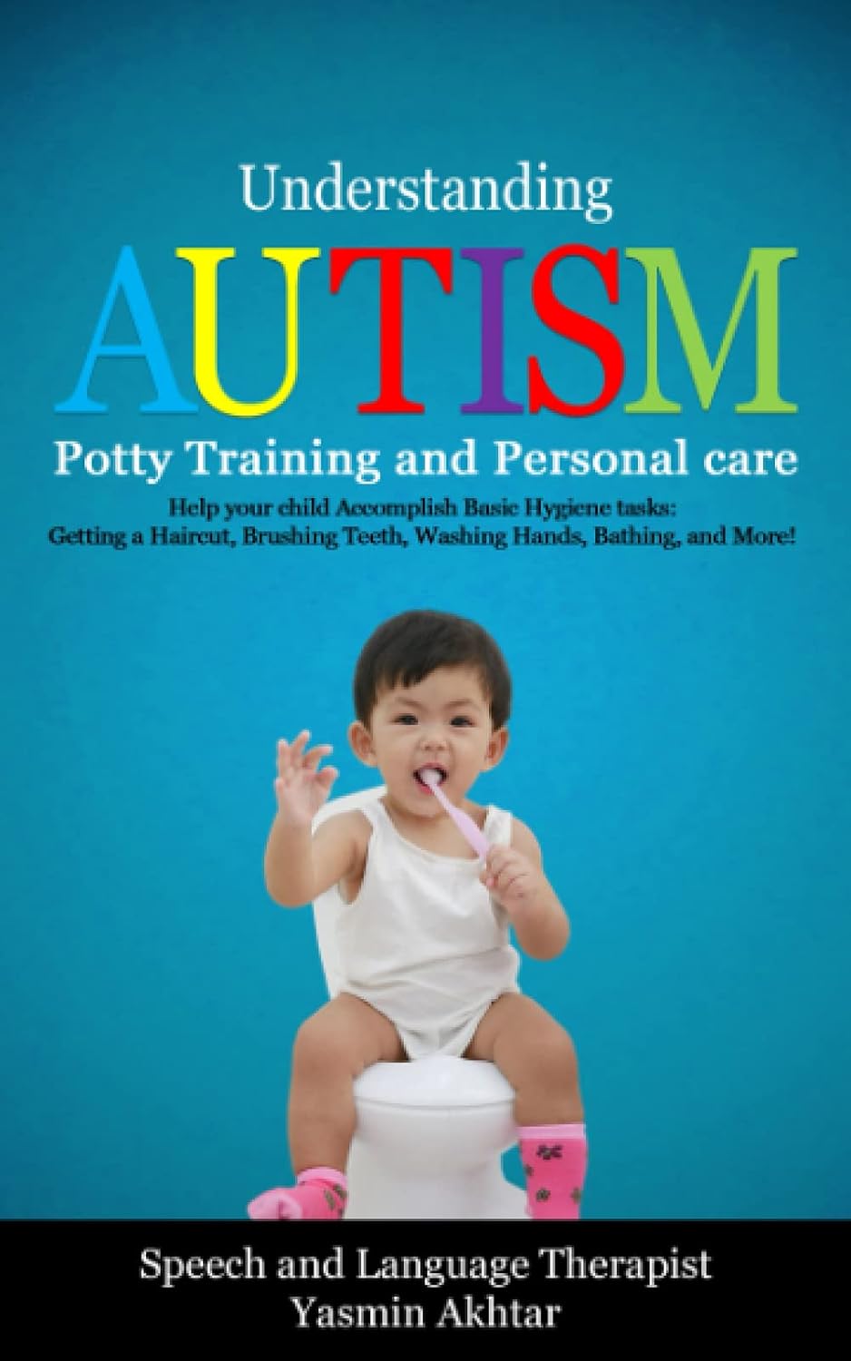 Understanding Autism: Potty Training and Personal Care, Help Your Child Accomplish Basic Hygiene Tasks: Getting a Haircut, Brushing Teeth, Washing Hands, Bathing, and Much More!