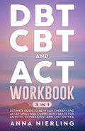 DBT, CBT, and ACT Workbook: 3 Books In 1: Ultimate Guide to Behavior Therapy and Acceptance And Commitment Skills for Anxiety, Depression, and ... Psychology Books For Mental Health)