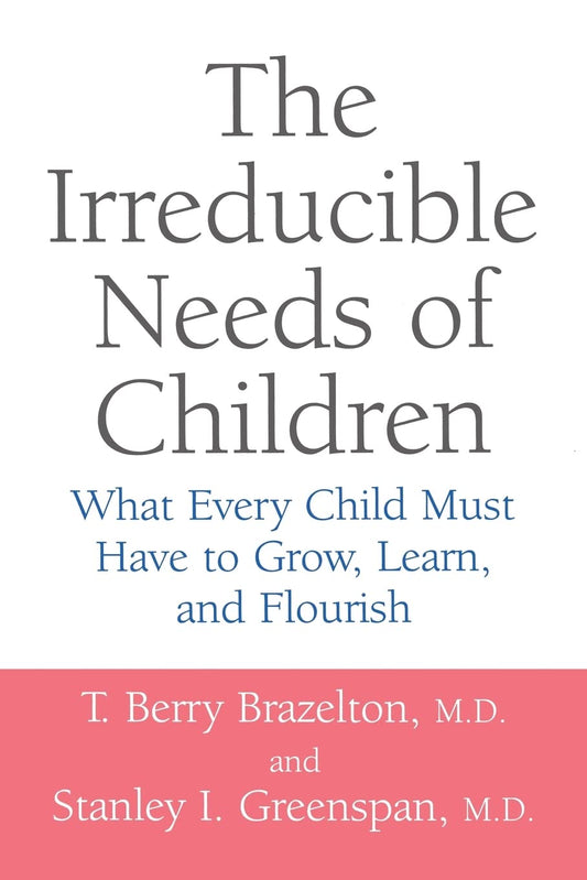 The Irreducible Needs of Children: What Every Child Needs to Grow, Learn, and Flourish