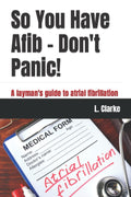 So You Have Afib – Don't Panic!: A layman's guide to atrial fibrillation