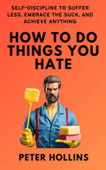 How To Do Things You Hate: Self-Discipline to Suffer Less, Embrace the Suck, and Achieve Anything (Live a Disciplined Life)