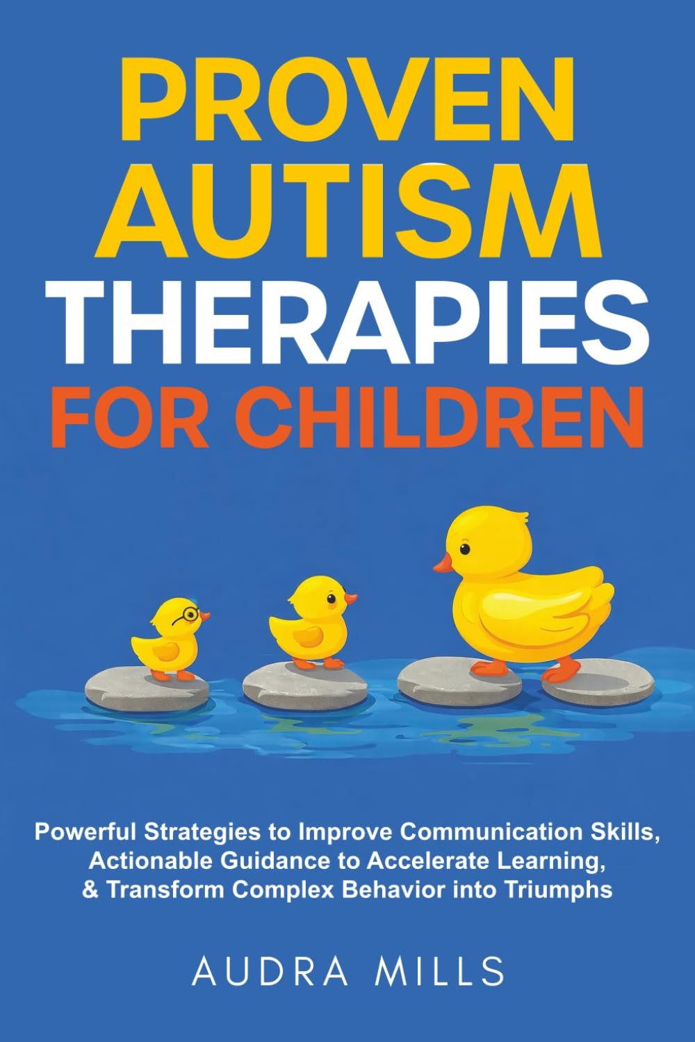 Proven Autism Therapies for Children: Powerful Strategies to Improve Communication Skills, Actionable Guidance to Accelerate Learning, & Transform Complex Behavior into Triumphs