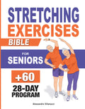 Stretching Exercises Bible for Seniors: 4-Week Plan to Experience the Secrets to Feel Young and Moving Effortlessly in Under 10 Minutes a Day | Easy-to-Follow Illustrated Exercises