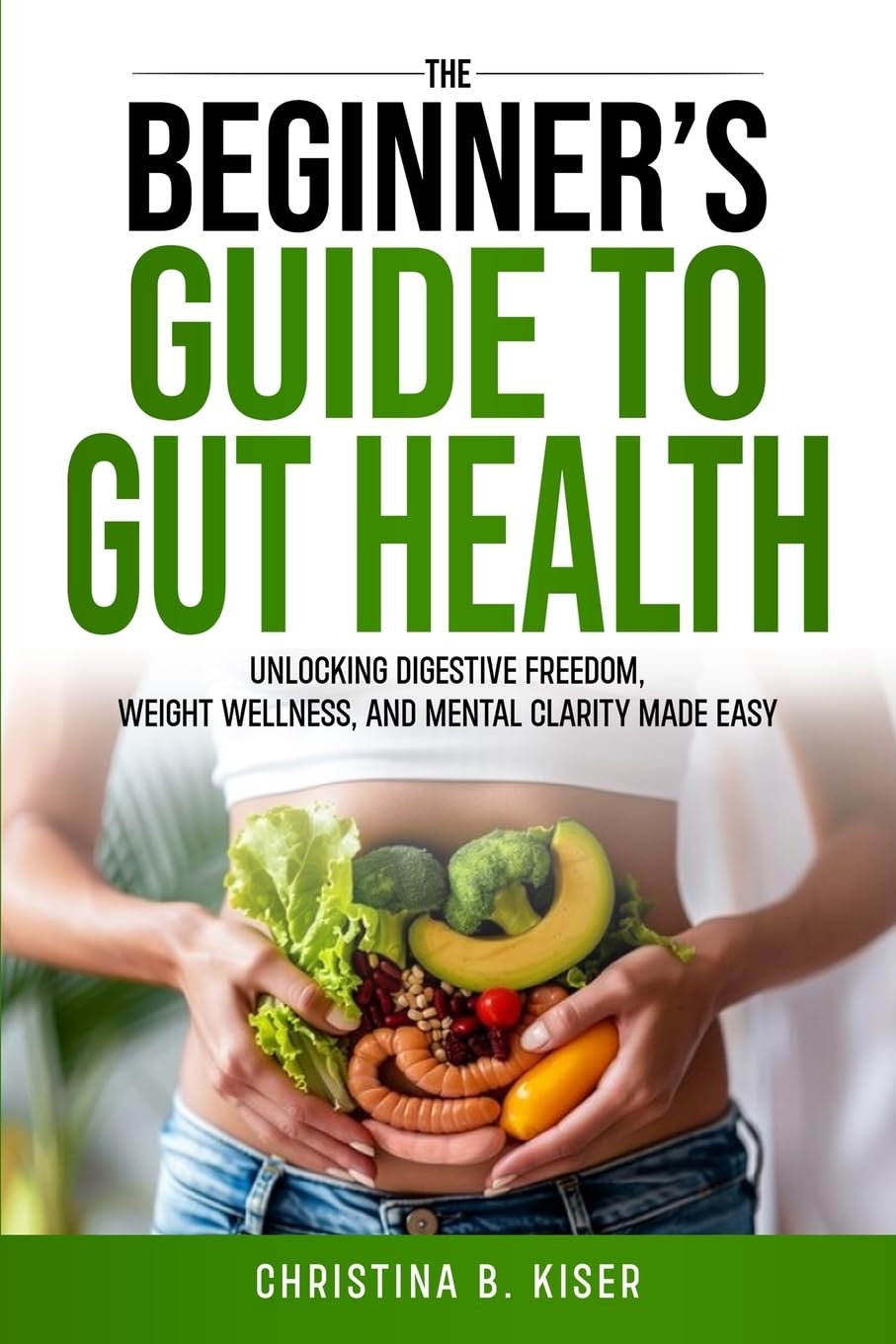 The Beginner's Guide To Gut Health: Unlocking digestive freedom, weight wellness, and mental clarity made easy