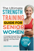 The Ultimate Strength Training Guide for Senior Women: A Complete Exercise Plan to Improve Muscle Tone, Build Strength, and Stay Active After 60