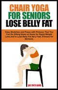 CHAIR YOGA FOR SENIORS LOSE BELLY FAT: Easy Stretches and Poses with Pictures That You Can Do Sitting Down at Home for Rapid Weight Loss and to Lose ... Fast. (Fitness for Seniors Healthy Aging).