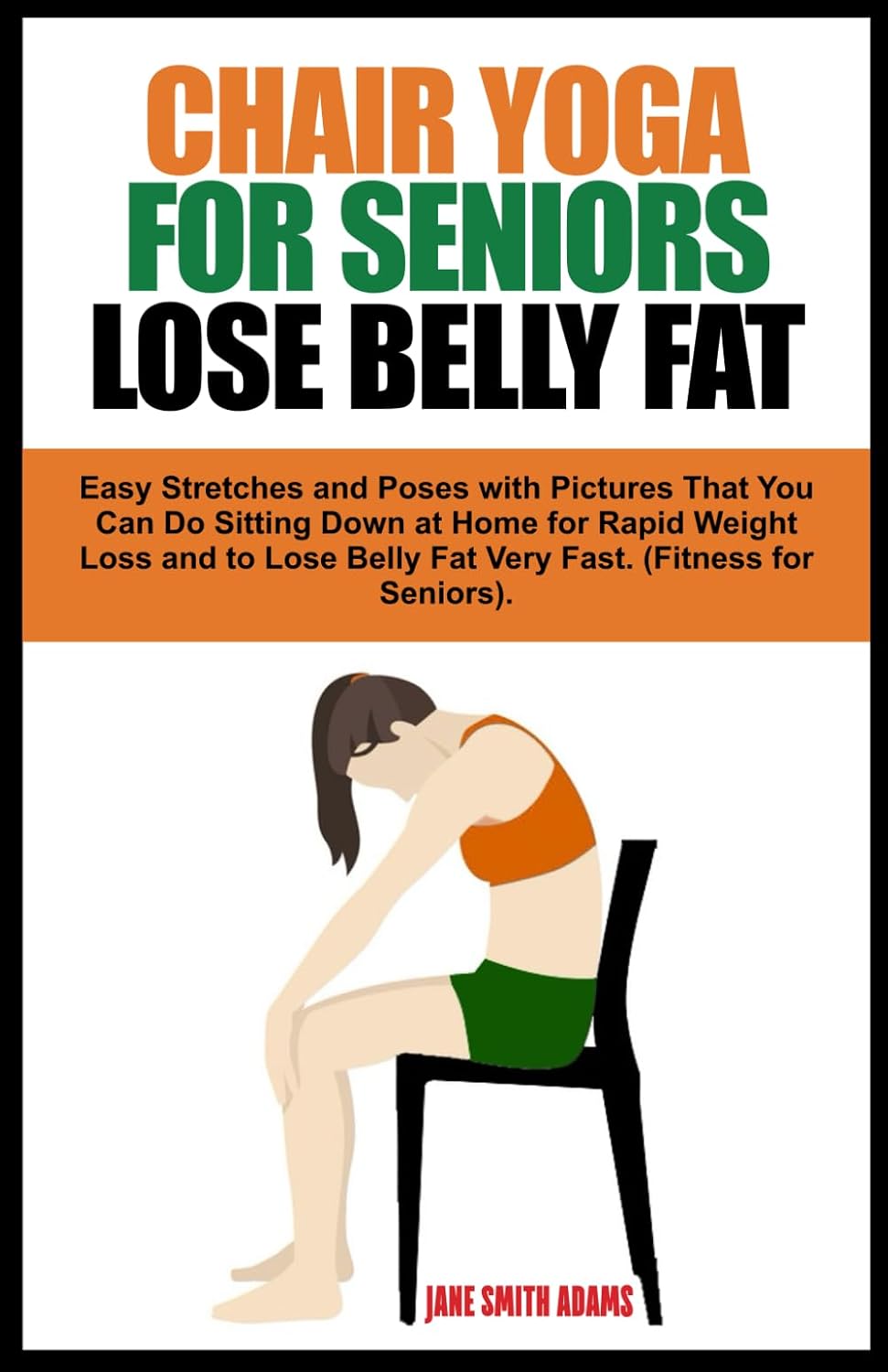 CHAIR YOGA FOR SENIORS LOSE BELLY FAT: Easy Stretches and Poses with Pictures That You Can Do Sitting Down at Home for Rapid Weight Loss and to Lose ... Fast. (Fitness for Seniors Healthy Aging).