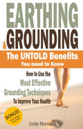 Earthing and Grounding - the Untold Benefits You Need To Know: How to Use the Most Effective Grounding Techniques To Improve Your Health