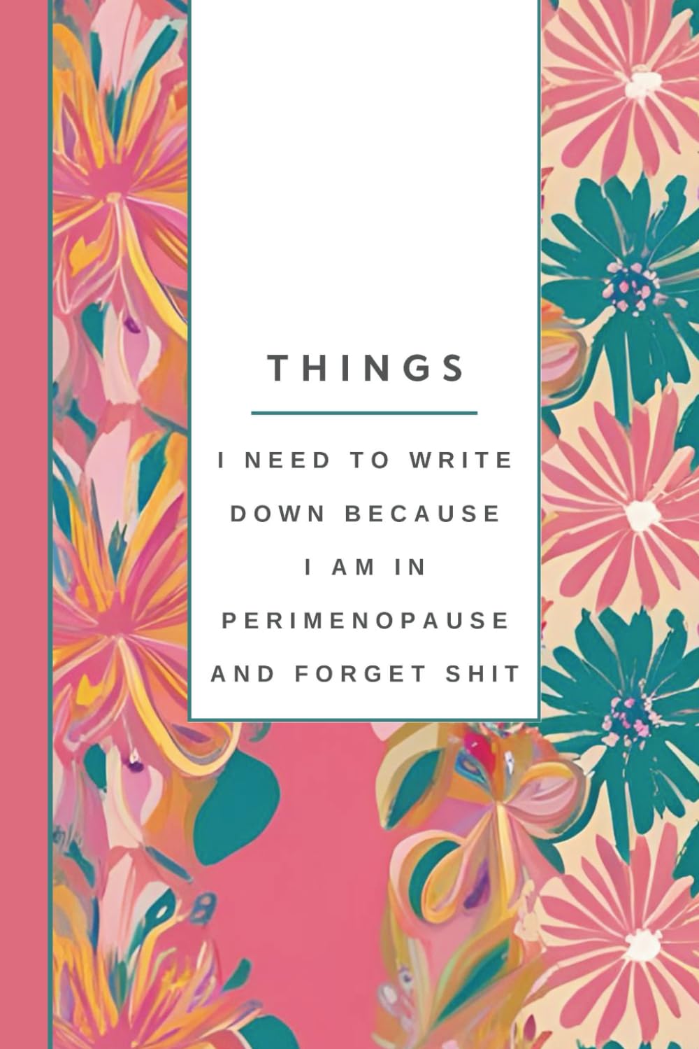 Things I Need To Write Down Because I am in Perimenopause and Forget Shit: Funny Notebook, Women's Journal, Gift for Women: Notes, Ideas, Dates, To-Do Lists