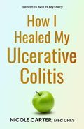 How I Cured My Ulcerative Colitis: The Cause of Your Disease Is Also the Cure (The Healing Journey Series)