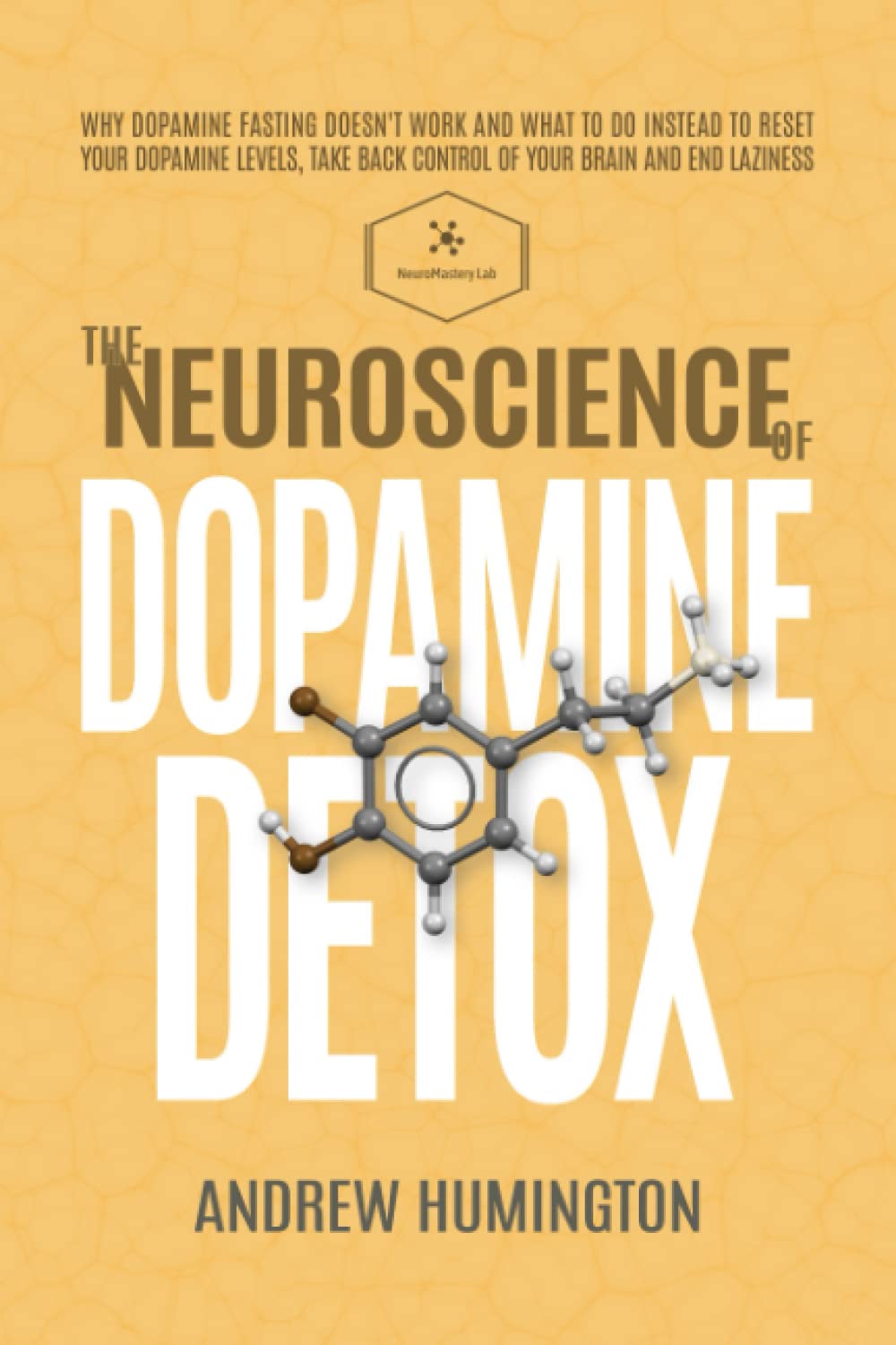 The Neuroscience Of Dopamine Detox: Why Dopamine Fasting Doesn't Work And What To Do Instead To Reset Your Dopamine Levels, Take Back Control Of Your Brain And End Laziness