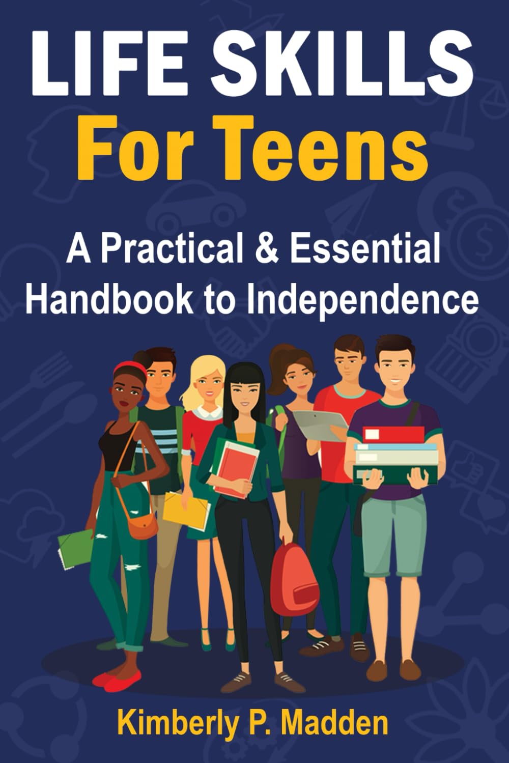 Life Skills for Teens: A Practical & Essential Handbook to Independence How to Cook, Manage Money, Score a Good Job, Buy a Car, Do First-Aid, Manage Time, Solve Problems, Handle Emotions, and More!