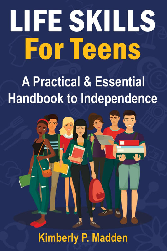 Life Skills for Teens: A Practical & Essential Handbook to Independence How to Cook, Manage Money, Score a Good Job, Buy a Car, Do First-Aid, Manage Time, Solve Problems, Handle Emotions, and More!