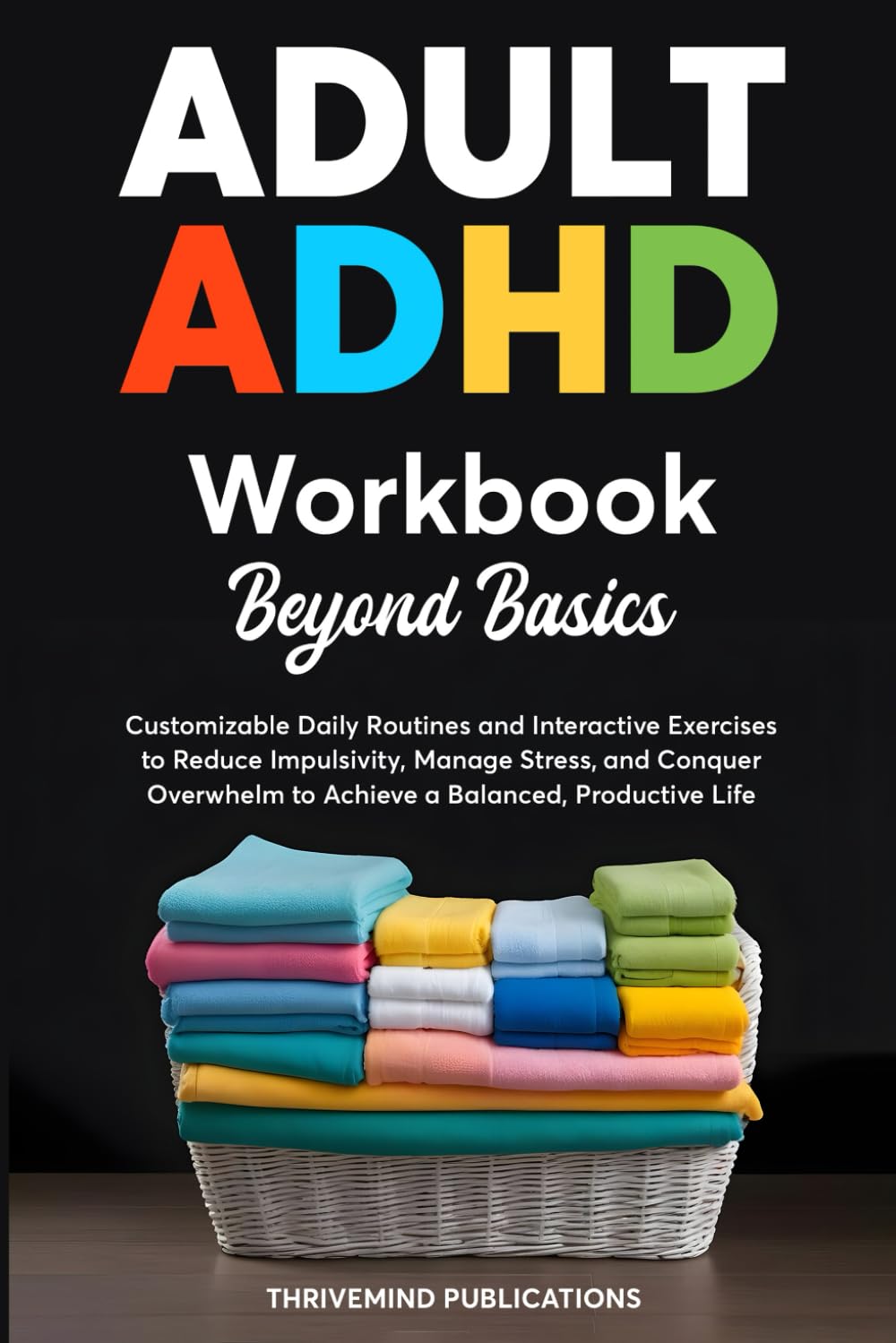 Adult ADHD Workbook Beyond Basics: Customizable Daily Routines and Interactive Exercises to Reduce Impulsivity, Manage Stress, and Conquer Overwhelm to Achieve a Balanced, Productive Life