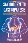 Say Goodbye to Gastroparesis: Effective Strategies and Practical Steps to Manage Symptoms and Regain Control of Your Digestive Health