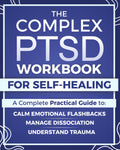 The Complex PTSD Workbook for Self-Healing: A Practical Guide to Understand Trauma, Calm Emotional Flashbacks, Manage Dissociation, and Rebuild Identity After Abuse, Neglect, or Chronic Stress