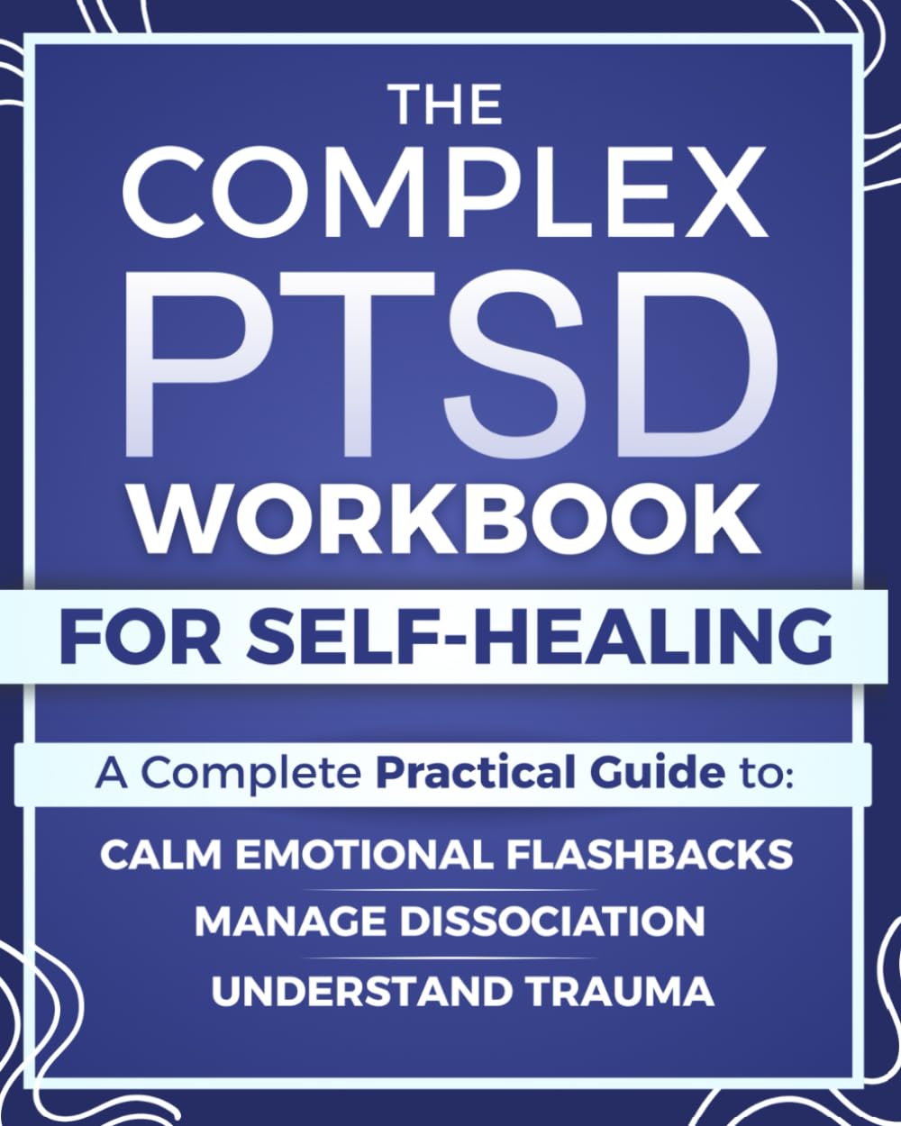 The Complex PTSD Workbook for Self-Healing: A Practical Guide to Understand Trauma, Calm Emotional Flashbacks, Manage Dissociation, and Rebuild Identity After Abuse, Neglect, or Chronic Stress