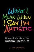 What I Mean When I Say I'm Autistic: Unpuzzling a Life on the Autism Spectrum