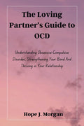 The Loving Partner’s Guide to OCD: Understanding Obsessive-Compulsive Disorder, Strengthening Your Bond And Thriving in Your Relationship