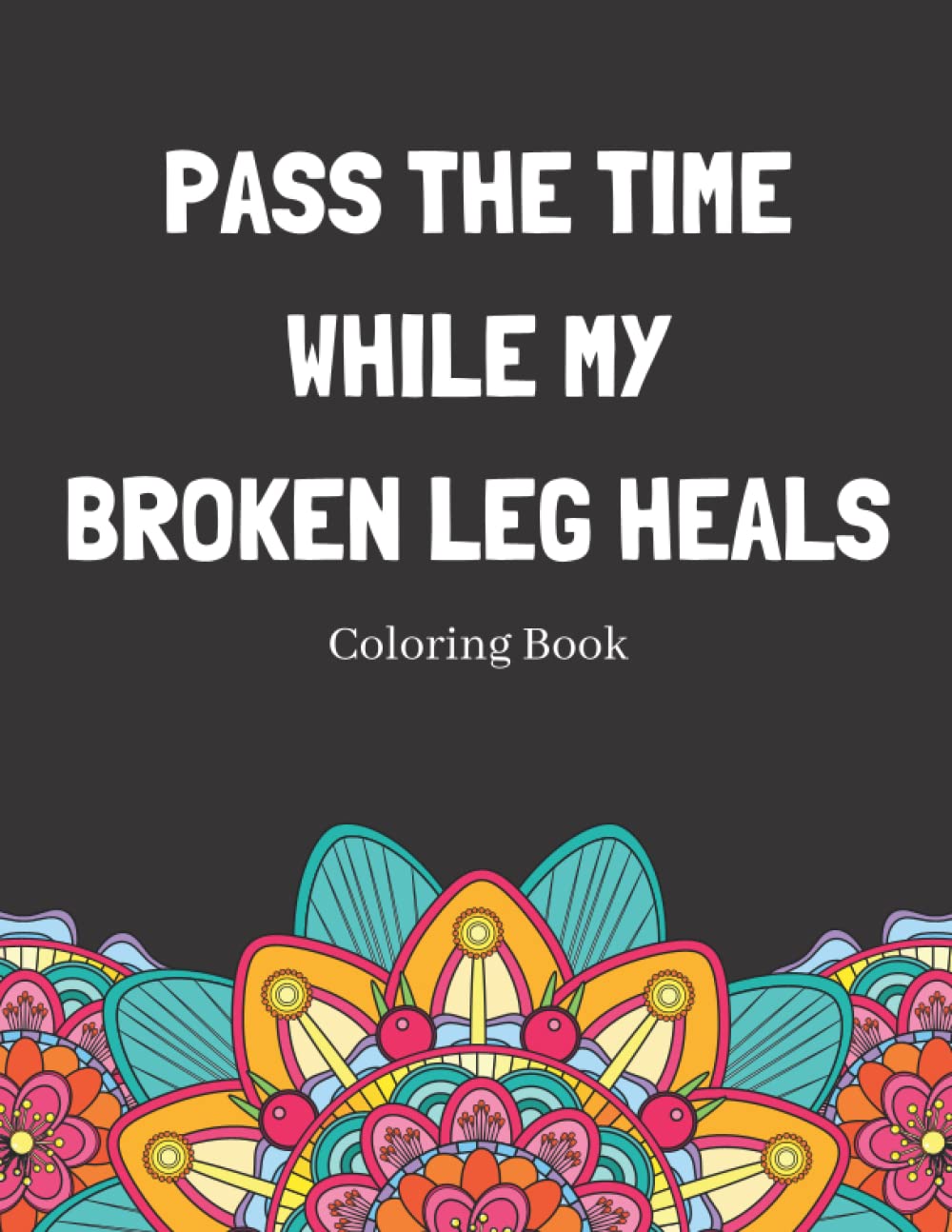 Pass The Time While My Broken Leg Heals Coloring Book: Relaxing Pattern Coloring Book Perfect Gift Idea For Someone Thats Broken A Bone To Help Unwind And De-stress