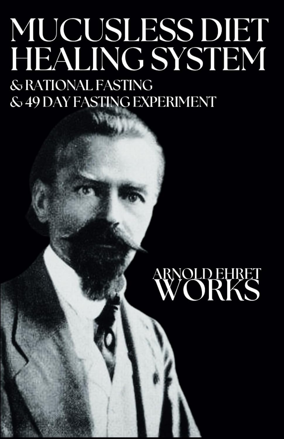 Arnold Ehret Works (3 books in 1): Mucusless Diet Healing System & Rational Fasting & 49 Day Fasting Experiment