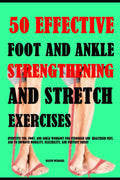50 Effective Foot And Ankle Strengthening And Stretch Exercises: Effective Toe, Foot, And Ankle Workout For Stronger And Healthier Feet, And To Improve Mobility, Flexibility And Prevent Injury