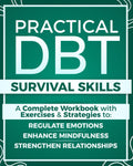 Practical DBT Survival Skills: A Complete Workbook with Exercises & Strategies to Regulate Emotions, Enhance Mindfulness, Strengthen Relationships, and Apply DBT Skills When You Need Them Most