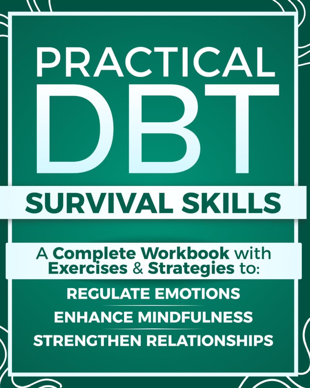 Practical DBT Survival Skills: A Complete Workbook with Exercises & Strategies to Regulate Emotions, Enhance Mindfulness, Strengthen Relationships, and Apply DBT Skills When You Need Them Most