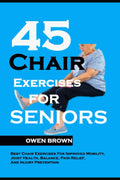 45 Ejercicios de Silla para Personas Mayores: Los Mejores Ejercicios de Silla para Mejorar la Movilidad, Salud Articular, Equilibrio, Alivio del Dolor y Prevención de Lesiones
